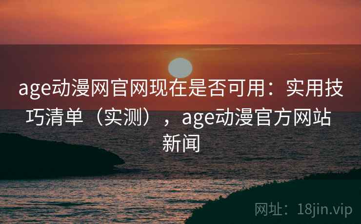 age动漫网官网现在是否可用：实用技巧清单（实测），age动漫官方网站 新闻  第2张