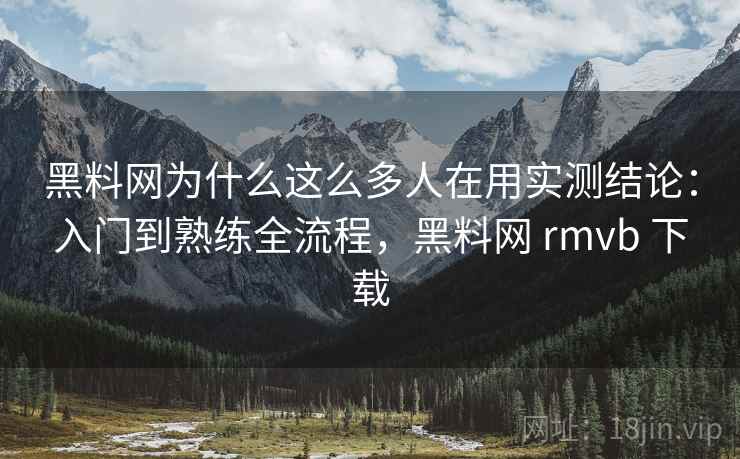 黑料网为什么这么多人在用实测结论：入门到熟练全流程，黑料网 rmvb 下载  第1张
