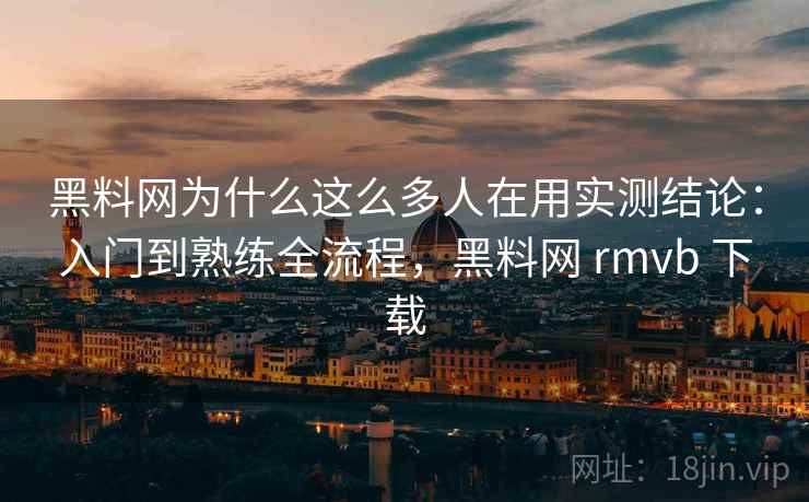 黑料网为什么这么多人在用实测结论：入门到熟练全流程，黑料网 rmvb 下载  第2张