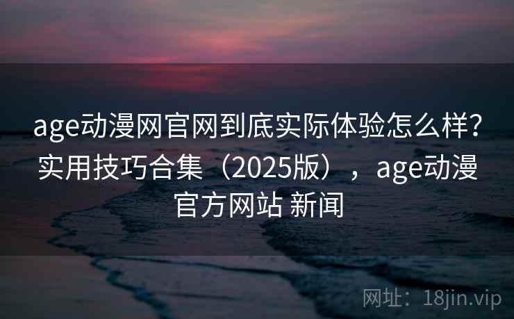 age动漫网官网到底实际体验怎么样？实用技巧合集（2025版），age动漫官方网站 新闻  第1张