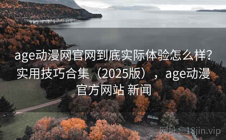 age动漫网官网到底实际体验怎么样？实用技巧合集（2025版），age动漫官方网站 新闻  第2张