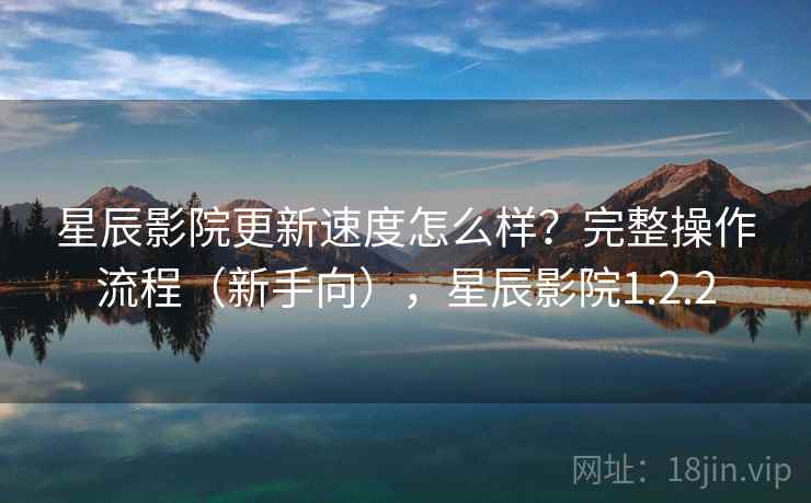 星辰影院更新速度怎么样？完整操作流程（新手向），星辰影院1.2.2  第1张