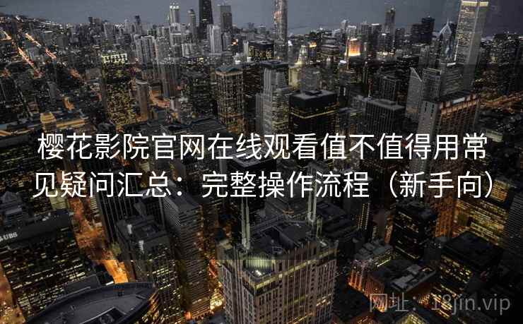 樱花影院官网在线观看值不值得用常见疑问汇总：完整操作流程（新手向）  第1张