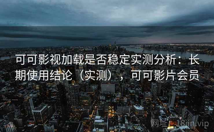 可可影视加载是否稳定实测分析：长期使用结论（实测），可可影片会员  第2张