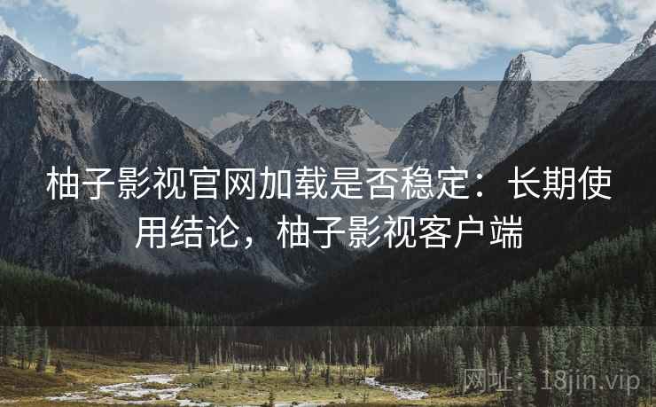 柚子影视官网加载是否稳定：长期使用结论，柚子影视客户端  第1张