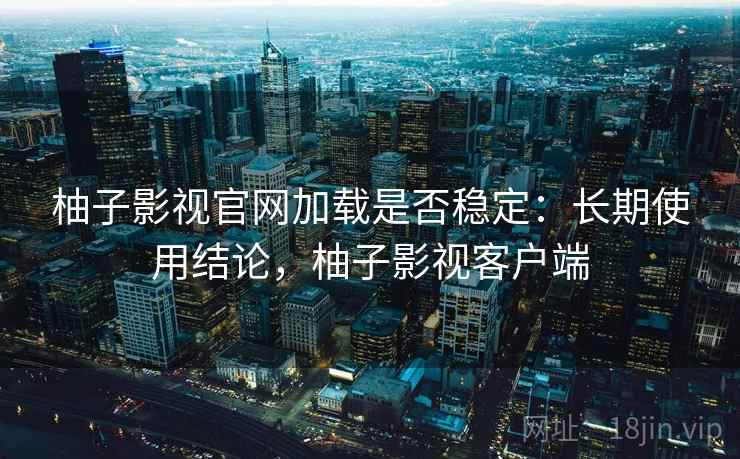 柚子影视官网加载是否稳定：长期使用结论，柚子影视客户端  第2张