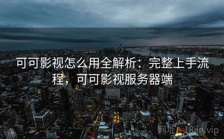 可可影视怎么用全解析：完整上手流程，可可影视服务器端  第1张