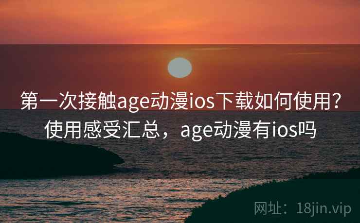 第一次接触age动漫ios下载如何使用？使用感受汇总，age动漫有ios吗  第2张