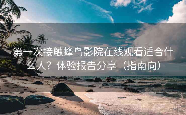 第一次接触蜂鸟影院在线观看适合什么人？体验报告分享（指南向）  第2张