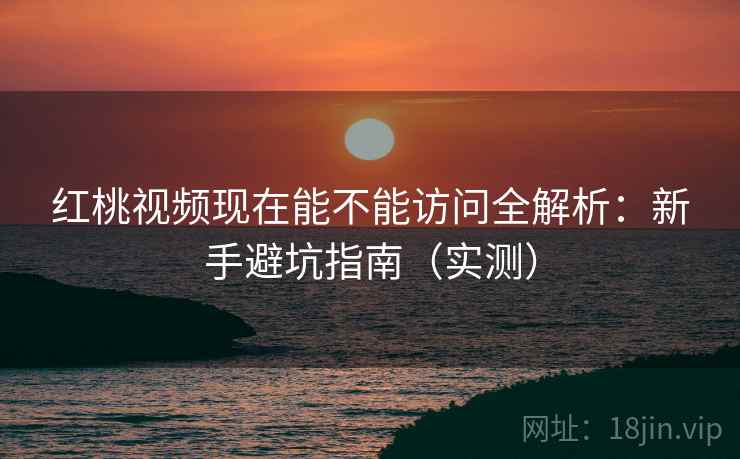红桃视频现在能不能访问全解析：新手避坑指南（实测）  第2张