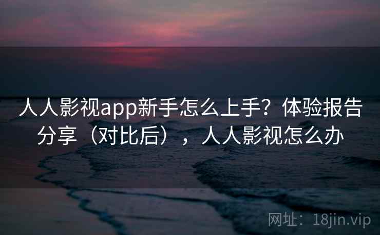 人人影视app新手怎么上手？体验报告分享（对比后），人人影视怎么办  第2张