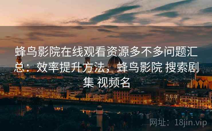 蜂鸟影院在线观看资源多不多问题汇总：效率提升方法，蜂鸟影院 搜索剧集 视频名  第1张