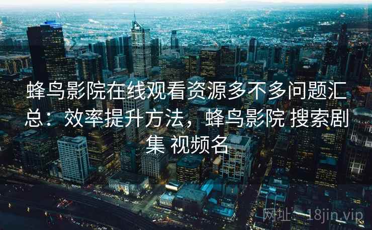 蜂鸟影院在线观看资源多不多问题汇总：效率提升方法，蜂鸟影院 搜索剧集 视频名  第2张