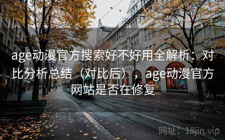 age动漫官方搜索好不好用全解析：对比分析总结（对比后），age动漫官方网站是否在修复  第1张