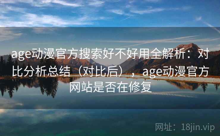 age动漫官方搜索好不好用全解析：对比分析总结（对比后），age动漫官方网站是否在修复  第2张