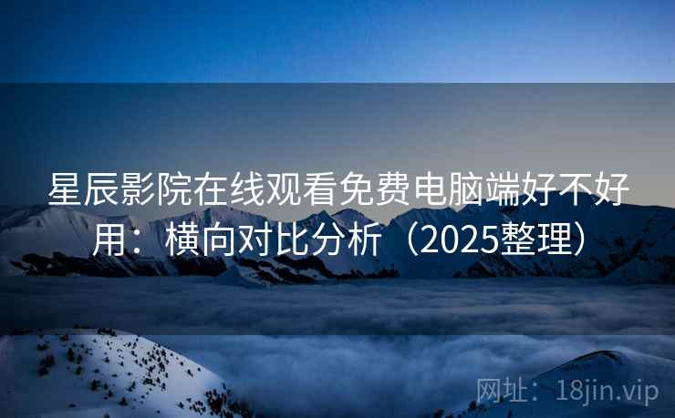 星辰影院在线观看免费电脑端好不好用：横向对比分析（2025整理）  第1张