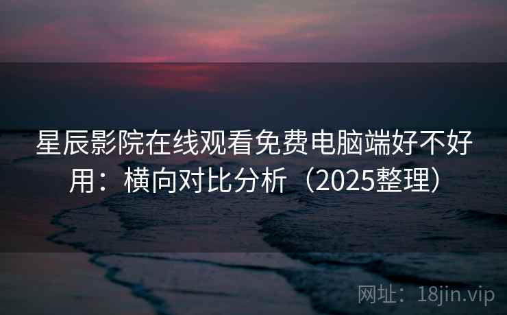 星辰影院在线观看免费电脑端好不好用：横向对比分析（2025整理）  第2张