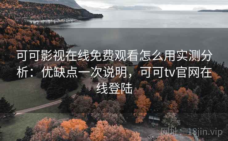 可可影视在线免费观看怎么用实测分析：优缺点一次说明，可可tv官网在线登陆  第1张