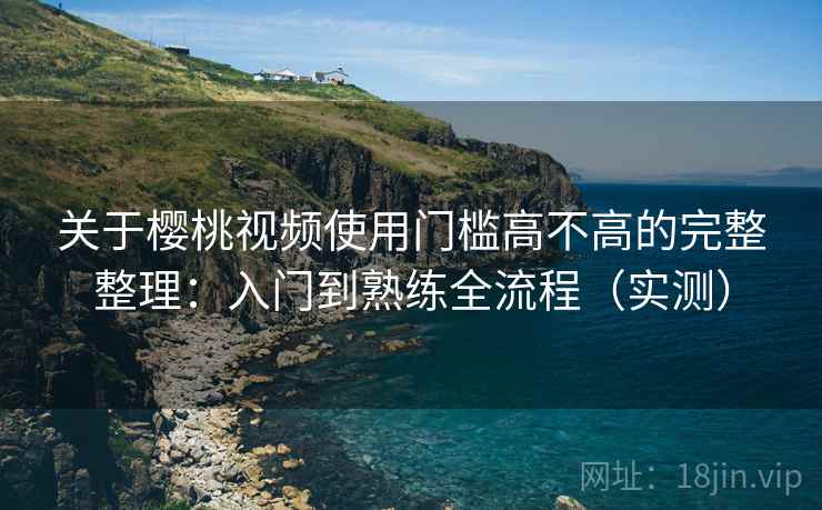 关于樱桃视频使用门槛高不高的完整整理：入门到熟练全流程（实测）  第1张