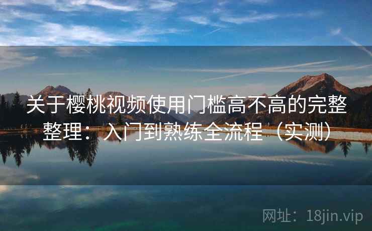 关于樱桃视频使用门槛高不高的完整整理：入门到熟练全流程（实测）  第2张