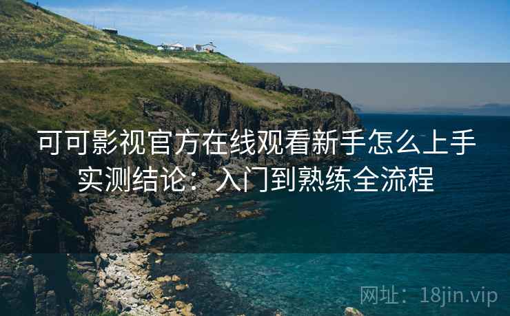 可可影视官方在线观看新手怎么上手实测结论：入门到熟练全流程  第1张
