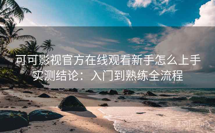 可可影视官方在线观看新手怎么上手实测结论：入门到熟练全流程  第2张