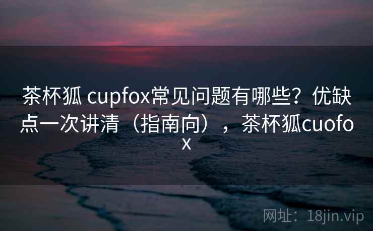 茶杯狐 cupfox常见问题有哪些？优缺点一次讲清（指南向），茶杯狐cuofox  第2张
