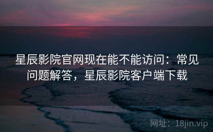 星辰影院官网现在能不能访问:常见问题解答,星辰影院客户端下载 第2张 星辰影院官网现在能不能访问:常见问题解答,星辰影院客户端下载 第2张