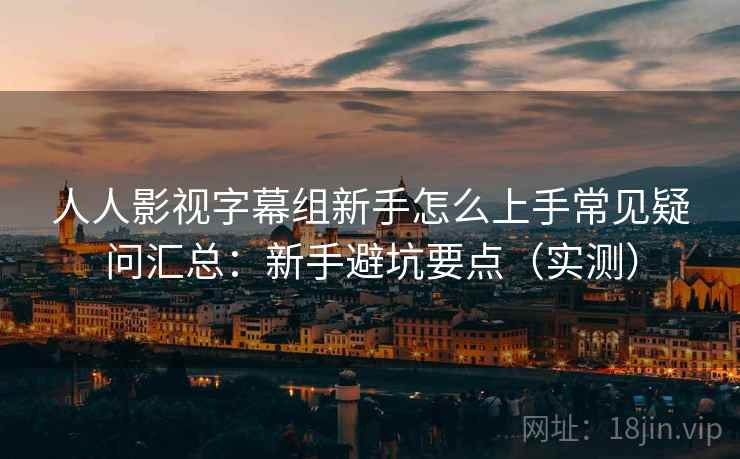 人人影视字幕组新手怎么上手常见疑问汇总：新手避坑要点（实测）  第2张