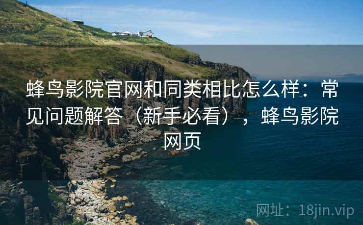 蜂鸟影院官网和同类相比怎么样：常见问题解答（新手必看），蜂鸟影院网页  第1张