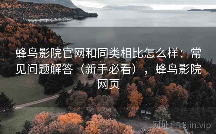 蜂鸟影院官网和同类相比怎么样：常见问题解答（新手必看），蜂鸟影院网页  第2张