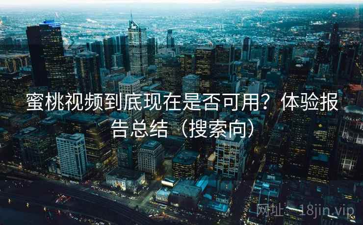 蜜桃视频到底现在是否可用？体验报告总结（搜索向）  第1张