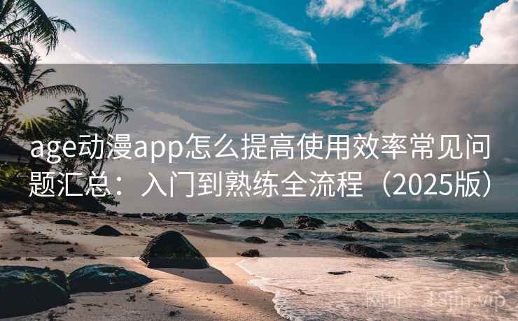 age动漫app怎么提高使用效率常见问题汇总：入门到熟练全流程（2025版）  第1张