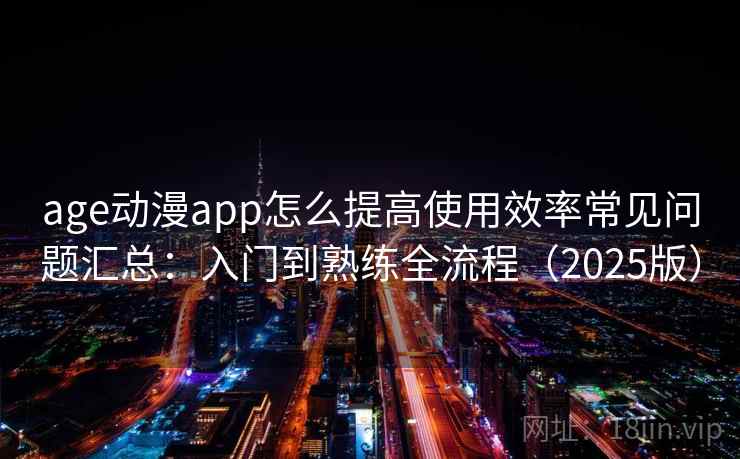 age动漫app怎么提高使用效率常见问题汇总：入门到熟练全流程（2025版）  第2张