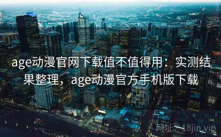 age动漫官网下载值不值得用：实测结果整理，age动漫官方手机版下载  第2张