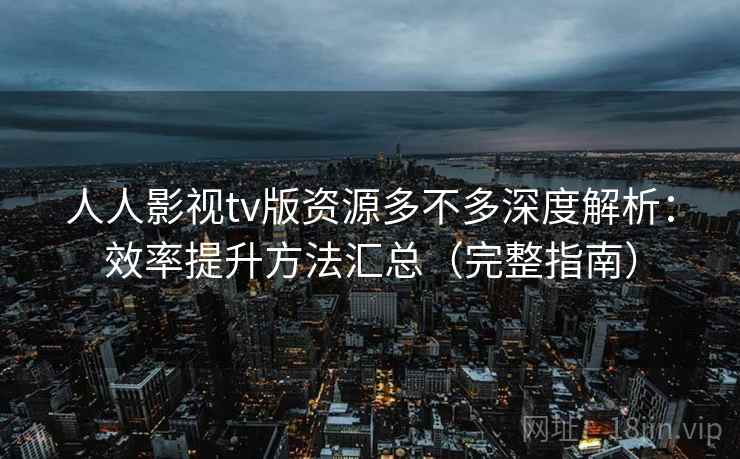 人人影视tv版资源多不多深度解析:效率提升方法汇总(完整指南) 第1张 人人影视tv版资源多不多深度解析:效率提升方法汇总(完整指南) 第1张
