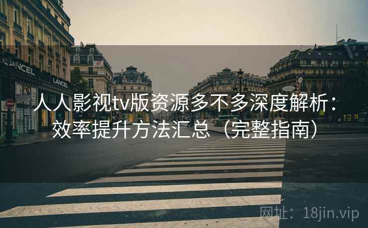 人人影视tv版资源多不多深度解析:效率提升方法汇总(完整指南) 第2张 人人影视tv版资源多不多深度解析:效率提升方法汇总(完整指南) 第2张