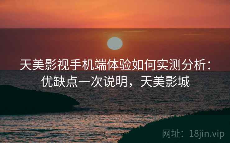 天美影视手机端体验如何实测分析：优缺点一次说明，天美影城  第2张