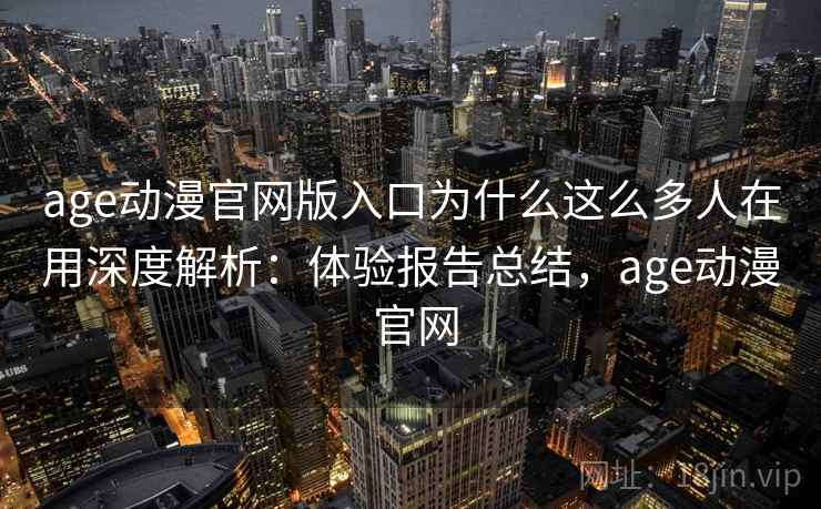 age动漫官网版入口为什么这么多人在用深度解析：体验报告总结，age动漫 官网  第2张