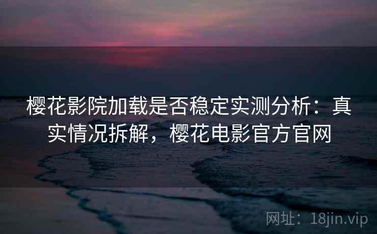 樱花影院加载是否稳定实测分析：真实情况拆解，樱花电影官方官网  第1张