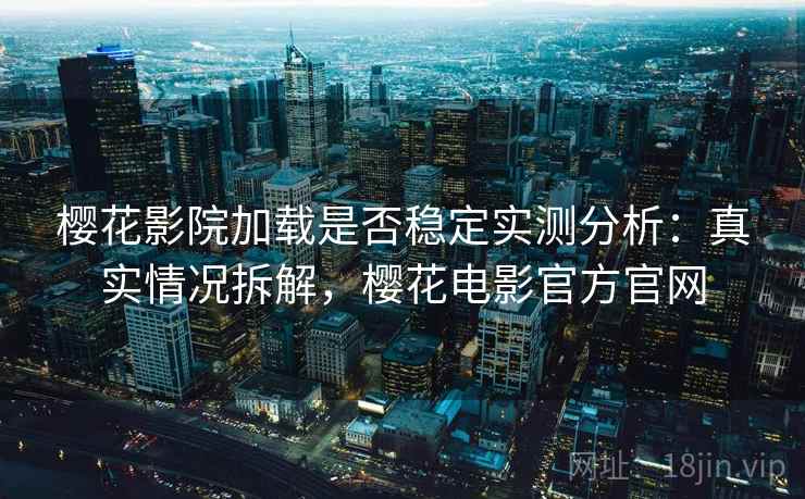 樱花影院加载是否稳定实测分析：真实情况拆解，樱花电影官方官网  第2张