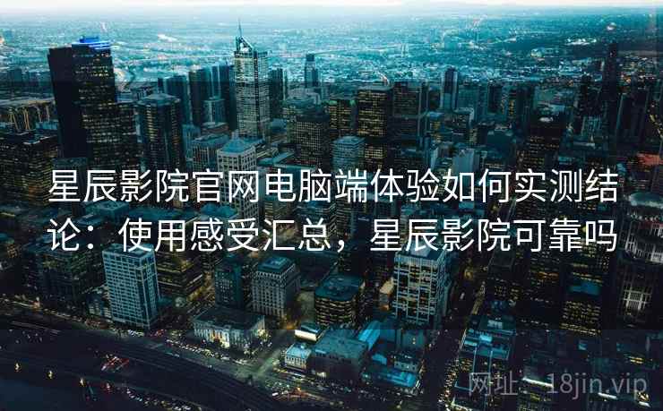 星辰影院官网电脑端体验如何实测结论：使用感受汇总，星辰影院可靠吗  第2张