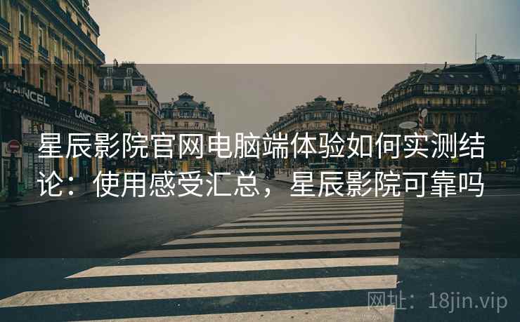 星辰影院官网电脑端体验如何实测结论：使用感受汇总，星辰影院可靠吗  第1张
