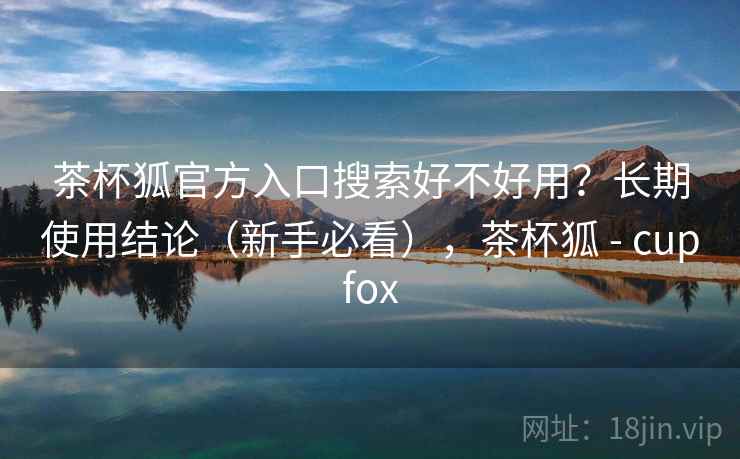 茶杯狐官方入口搜索好不好用?长期使用结论(新手必看),茶杯狐 - cupfox 第1张 茶杯狐官方入口搜索好不好用?长期使用结论(新手必看),茶杯狐 - cupfox 第1张