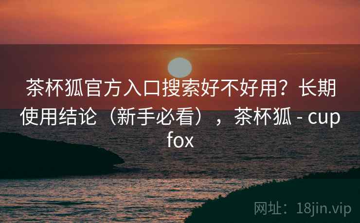 茶杯狐官方入口搜索好不好用?长期使用结论(新手必看),茶杯狐 - cupfox 第2张 茶杯狐官方入口搜索好不好用?长期使用结论(新手必看),茶杯狐 - cupfox 第2张