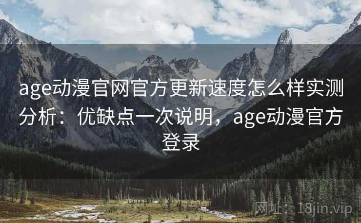 age动漫官网官方更新速度怎么样实测分析:优缺点一次说明,age动漫官方登录 第2张 age动漫官网官方更新速度怎么样实测分析:优缺点一次说明,age动漫官方登录 第2张