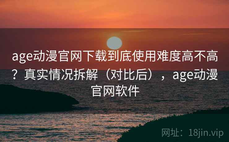 age动漫官网下载到底使用难度高不高?真实情况拆解(对比后),age动漫官网软件 第2张 age动漫官网下载到底使用难度高不高?真实情况拆解(对比后),age动漫官网软件 第2张