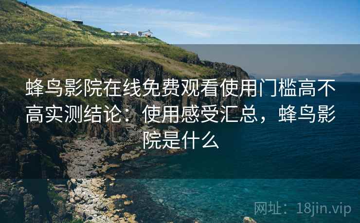 蜂鸟影院在线免费观看使用门槛高不高实测结论:使用感受汇总,蜂鸟影院是什么 第2张 蜂鸟影院在线免费观看使用门槛高不高实测结论:使用感受汇总,蜂鸟影院是什么 第2张