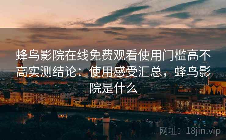 蜂鸟影院在线免费观看使用门槛高不高实测结论:使用感受汇总,蜂鸟影院是什么 第1张 蜂鸟影院在线免费观看使用门槛高不高实测结论:使用感受汇总,蜂鸟影院是什么 第1张