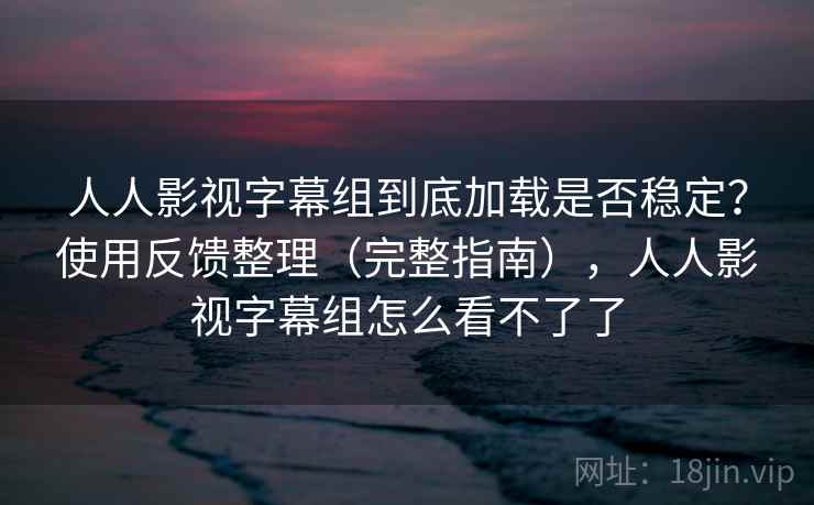 人人影视字幕组到底加载是否稳定?使用反馈整理(完整指南),人人影视字幕组怎么看不了了 第1张 人人影视字幕组到底加载是否稳定?使用反馈整理(完整指南),人人影视字幕组怎么看不了了 第1张